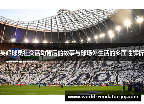 英超球员社交活动背后的故事与球场外生活的多面性解析