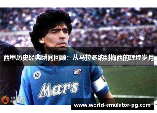 西甲历史经典瞬间回顾：从马拉多纳到梅西的辉煌岁月