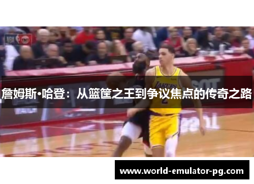 詹姆斯·哈登：从篮筐之王到争议焦点的传奇之路