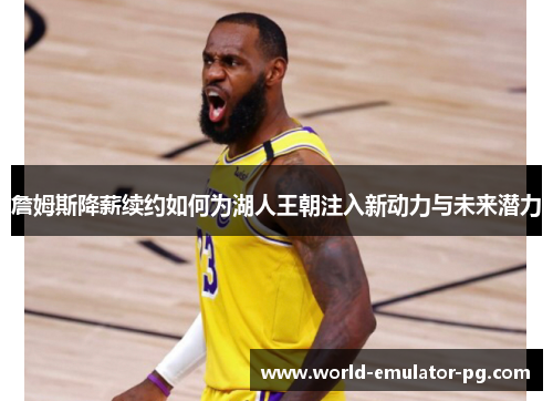 詹姆斯降薪续约如何为湖人王朝注入新动力与未来潜力