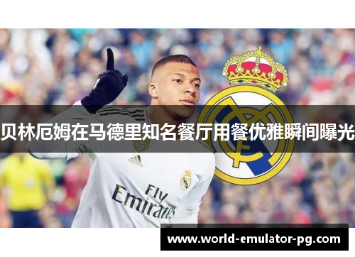贝林厄姆在马德里知名餐厅用餐优雅瞬间曝光