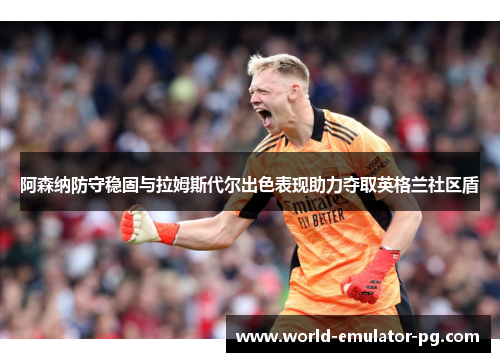 阿森纳防守稳固与拉姆斯代尔出色表现助力夺取英格兰社区盾