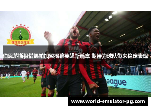 伯恩茅斯租借凯帕加盟揭幕英超新篇章 期待为球队带来稳定表现 伯恩茅斯租借凯帕加盟揭幕英超新篇章 期待为球队带来稳定表现