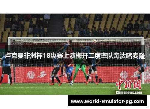 卢克曼非洲杯18决赛上演梅开二度率队淘汰喀麦隆 卢克曼非洲杯18决赛上演梅开二度率队淘汰喀麦隆