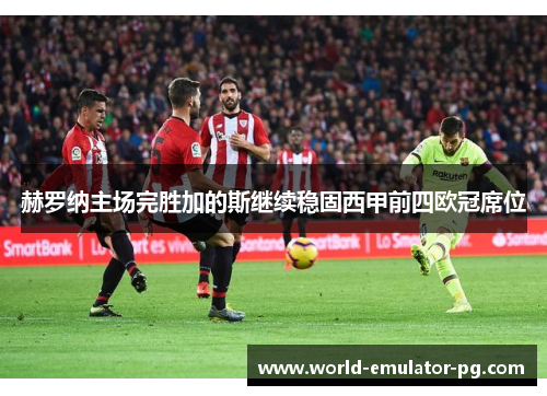 赫罗纳主场完胜加的斯继续稳固西甲前四欧冠席位 赫罗纳主场完胜加的斯继续稳固西甲前四欧冠席位