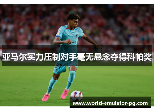 亚马尔实力压制对手毫无悬念夺得科帕奖 亚马尔实力压制对手毫无悬念夺得科帕奖