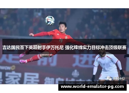 吉达国民签下英超射手伊万托尼 强化锋线实力目标冲击顶级联赛 吉达国民签下英超射手伊万托尼 强化锋线实力目标冲击顶级联赛